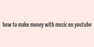 how to make money with music on youtube