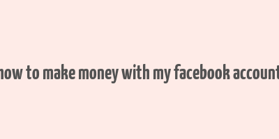 how to make money with my facebook account