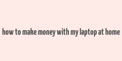 how to make money with my laptop at home