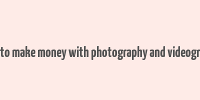 how to make money with photography and videography