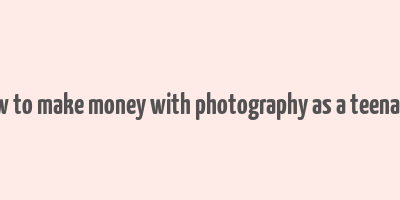 how to make money with photography as a teenager