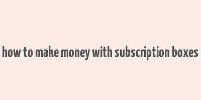 how to make money with subscription boxes