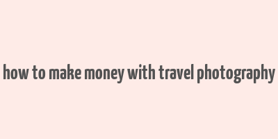 how to make money with travel photography