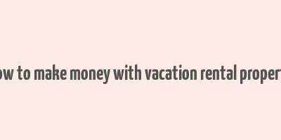 how to make money with vacation rental property