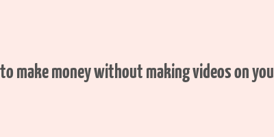 how to make money without making videos on youtube