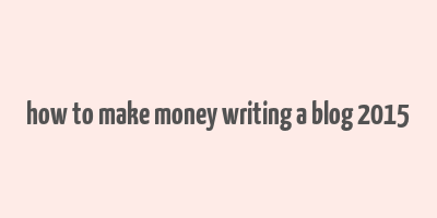 how to make money writing a blog 2015