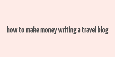 how to make money writing a travel blog