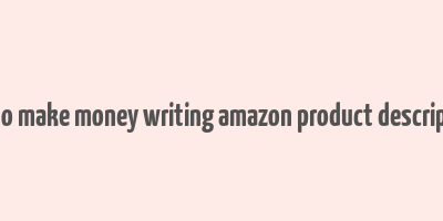 how to make money writing amazon product descriptions