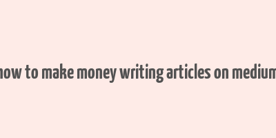 how to make money writing articles on medium