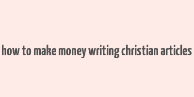 how to make money writing christian articles