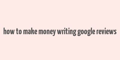 how to make money writing google reviews