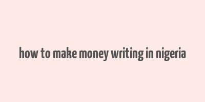 how to make money writing in nigeria