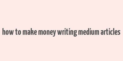 how to make money writing medium articles