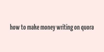 how to make money writing on quora