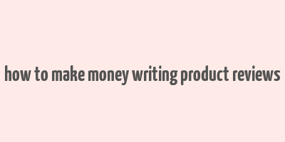 how to make money writing product reviews