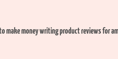 how to make money writing product reviews for amazon