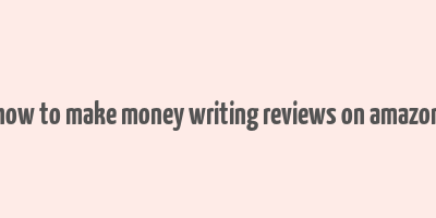 how to make money writing reviews on amazon