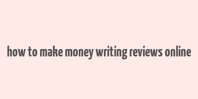 how to make money writing reviews online