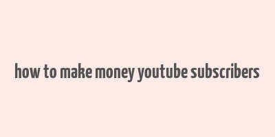 how to make money youtube subscribers