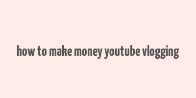 how to make money youtube vlogging