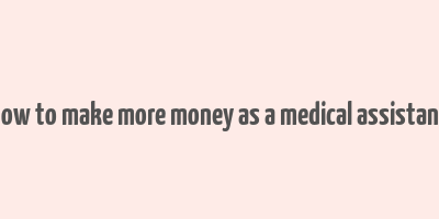 how to make more money as a medical assistant