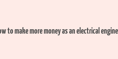 how to make more money as an electrical engineer