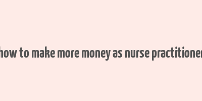 how to make more money as nurse practitioner