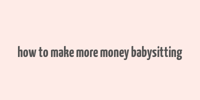 how to make more money babysitting