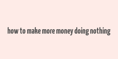 how to make more money doing nothing