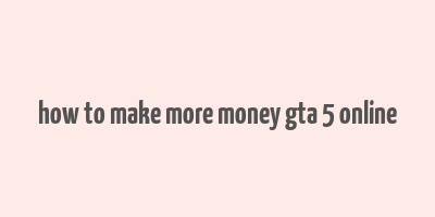 how to make more money gta 5 online