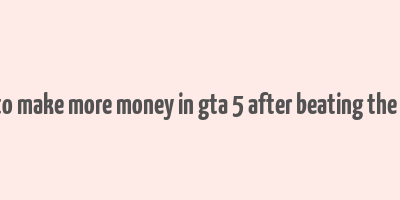 how to make more money in gta 5 after beating the game