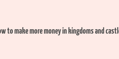 how to make more money in kingdoms and castles