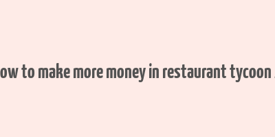 how to make more money in restaurant tycoon 2