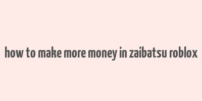 how to make more money in zaibatsu roblox