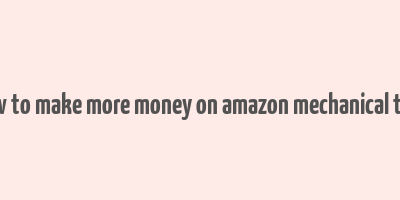 how to make more money on amazon mechanical turk