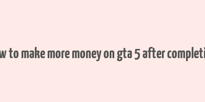 how to make more money on gta 5 after completion