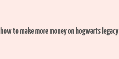 how to make more money on hogwarts legacy