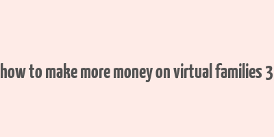 how to make more money on virtual families 3