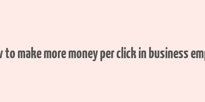 how to make more money per click in business empire