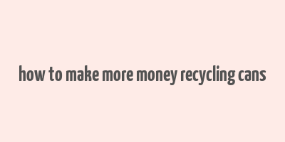 how to make more money recycling cans