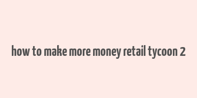 how to make more money retail tycoon 2