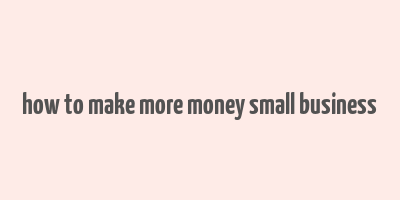 how to make more money small business