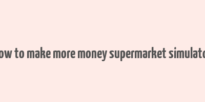 how to make more money supermarket simulator