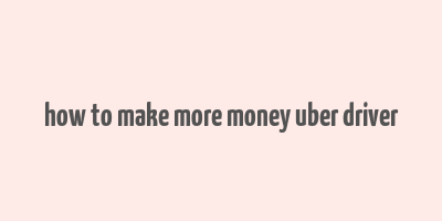 how to make more money uber driver