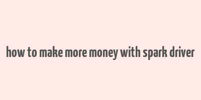 how to make more money with spark driver