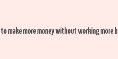 how to make more money without working more hours