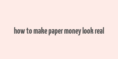 how to make paper money look real