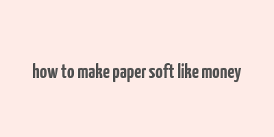 how to make paper soft like money