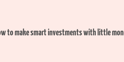 how to make smart investments with little money