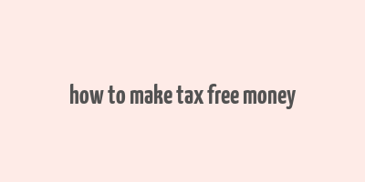 how to make tax free money